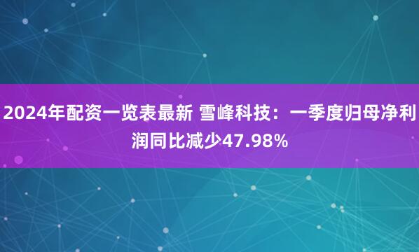 2024年配资一览表最新 雪峰科技：一季度归母净利润同比减少47.98%