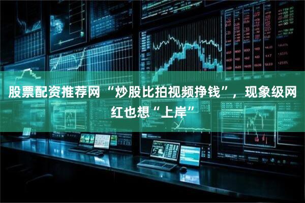 股票配资推荐网 “炒股比拍视频挣钱”，现象级网红也想“上岸”