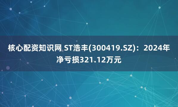 核心配资知识网 ST浩丰(300419.SZ)：2024年净亏损321.12万元