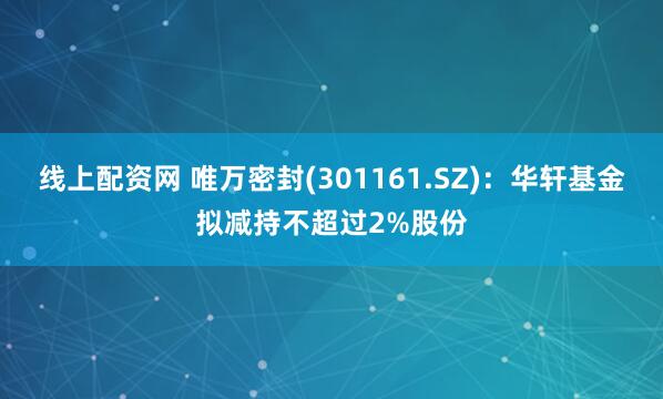 线上配资网 唯万密封(301161.SZ)：华轩基金拟减持不超过2%股份
