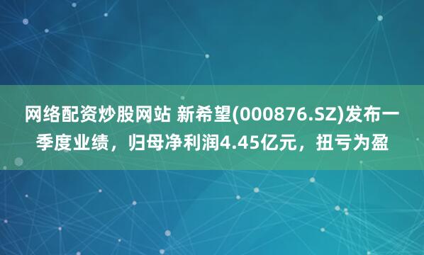 网络配资炒股网站 新希望(000876.SZ)发布一季度业绩，归母净利润4.45亿元，扭亏为盈
