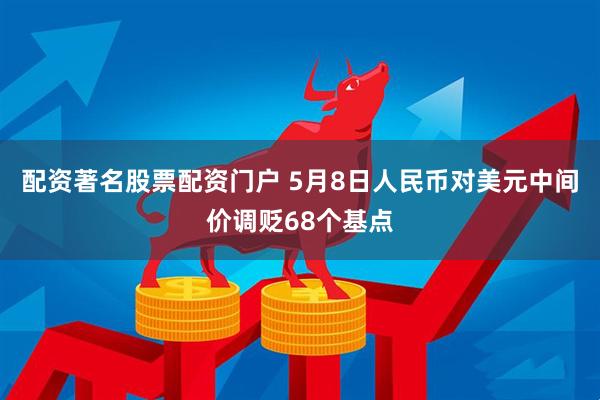 配资著名股票配资门户 5月8日人民币对美元中间价调贬68个基点