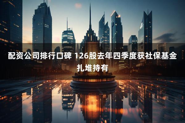 配资公司排行口碑 126股去年四季度获社保基金扎堆持有