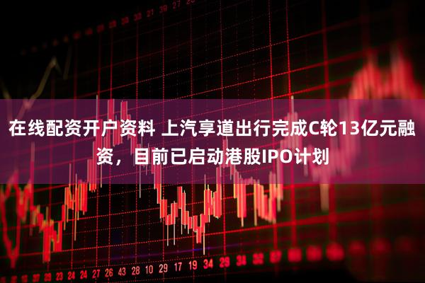 在线配资开户资料 上汽享道出行完成C轮13亿元融资，目前已启动港股IPO计划