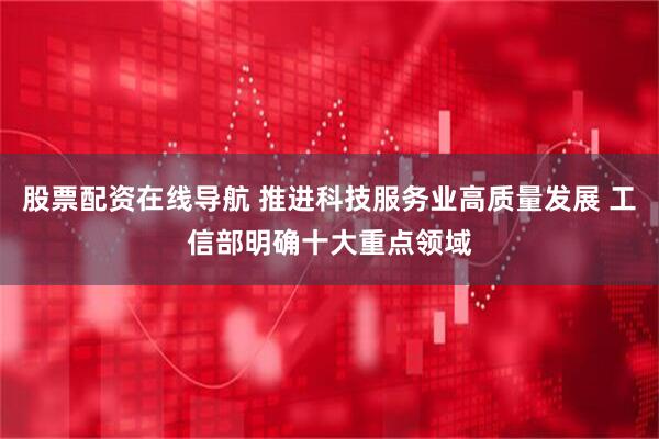 股票配资在线导航 推进科技服务业高质量发展 工信部明确十大重点领域