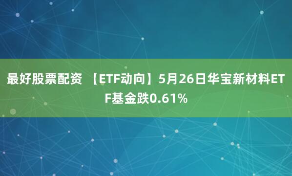 最好股票配资 【ETF动向】5月26日华宝新材料ETF基金跌0.61%