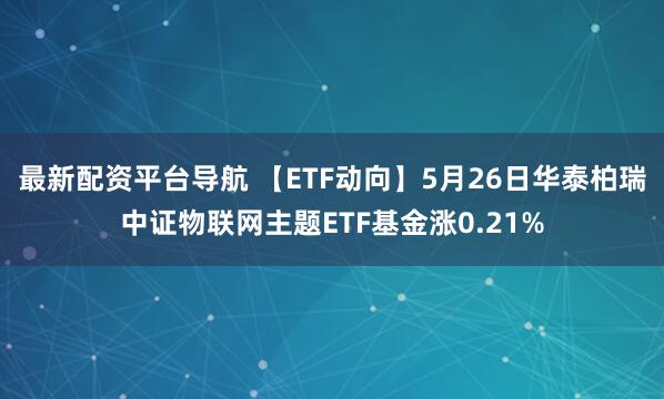最新配资平台导航 【ETF动向】5月26日华泰柏瑞中证物联网主题ETF基金涨0.21%