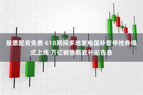 股票配资免费 618期间多地家电国补暂停抢券模式上线 万亿销售额致补贴告急