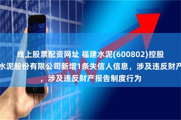 线上股票配资网址 福建水泥(600802)控股的福建省海峡水泥股份有限公司新增1条失信人信息，涉及违反财产报告制度行为