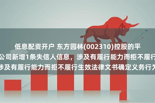 低息配资开户 东方园林(002310)控股的平果东控建设运营有限责任公司新增1条失信人信息，涉及有履行能力而拒不履行生效法律文书确定义务行为