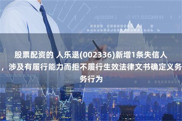 股票配资的 人乐退(002336)新增1条失信人信息，涉及有履行能力而拒不履行生效法律文书确定义务行为