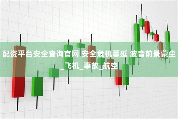 配资平台安全查询官网 安全危机蔓延 波音前景蒙尘_飞机_事故_航空
