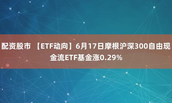 配资股市 【ETF动向】6月17日摩根沪深300自由现金流ETF基金涨0.29%