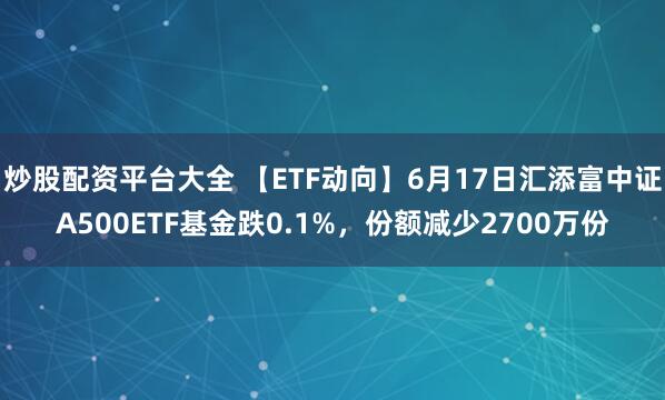 炒股配资平台大全 【ETF动向】6月17日汇添富中证A500ETF基金跌0.1%，份额减少2700万份