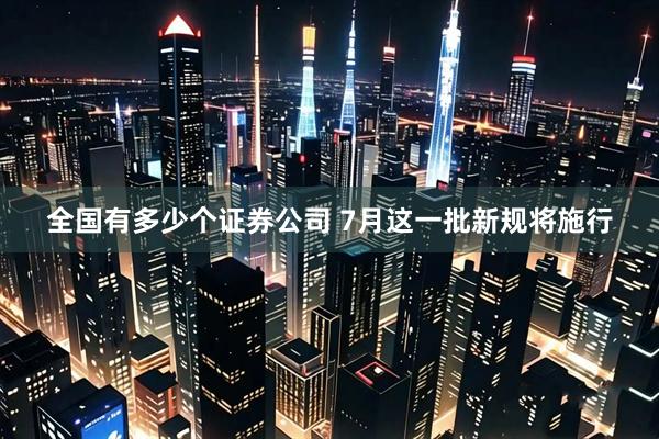 全国有多少个证券公司 7月这一批新规将施行