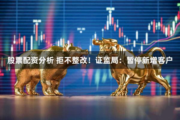 股票配资分析 拒不整改！证监局：暂停新增客户