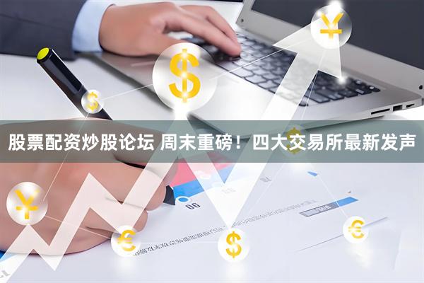 股票配资炒股论坛 周末重磅！四大交易所最新发声