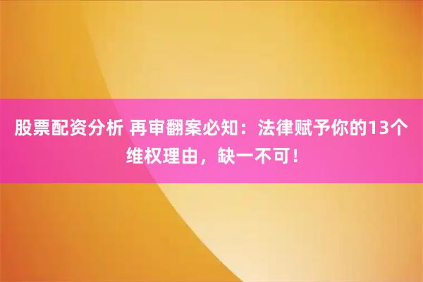 股票配资分析 再审翻案必知：法律赋予你的13个维权理由，缺一不可！