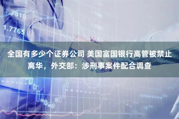 全国有多少个证券公司 美国富国银行高管被禁止离华，外交部：涉刑事案件配合调查