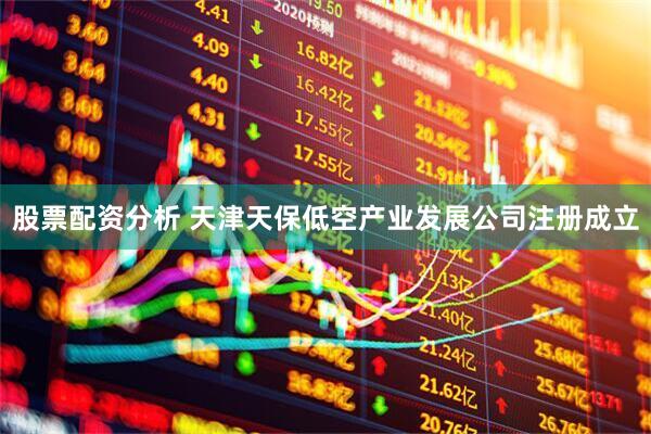 股票配资分析 天津天保低空产业发展公司注册成立