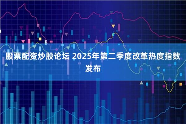 股票配资炒股论坛 2025年第二季度改革热度指数发布