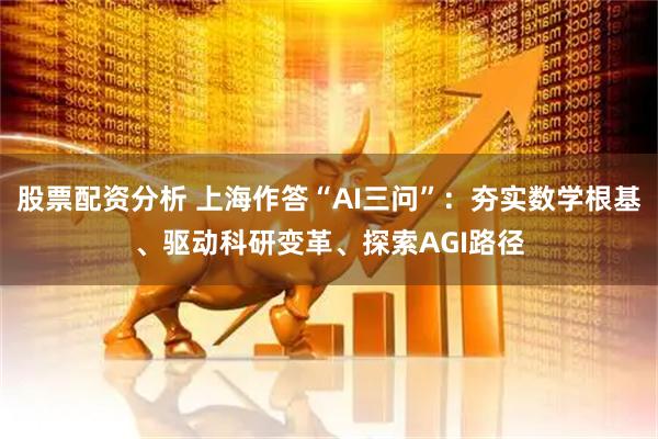 股票配资分析 上海作答“AI三问”：夯实数学根基、驱动科研变革、探索AGI路径