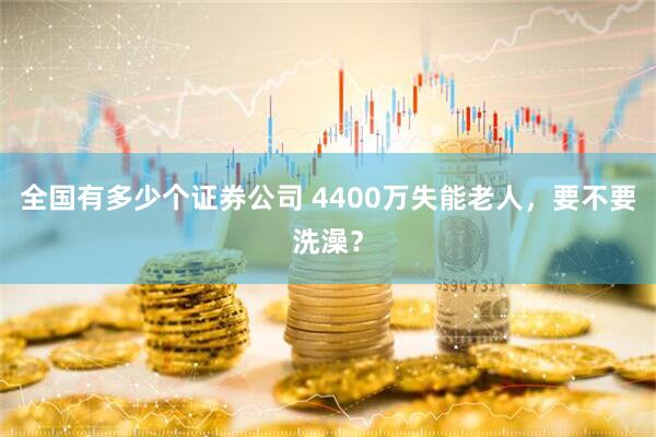 全国有多少个证券公司 4400万失能老人，要不要洗澡？