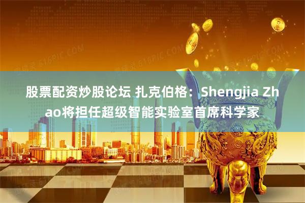 股票配资炒股论坛 扎克伯格：Shengjia Zhao将担任超级智能实验室首席科学家