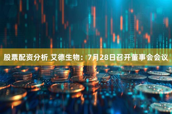 股票配资分析 艾德生物：7月28日召开董事会会议