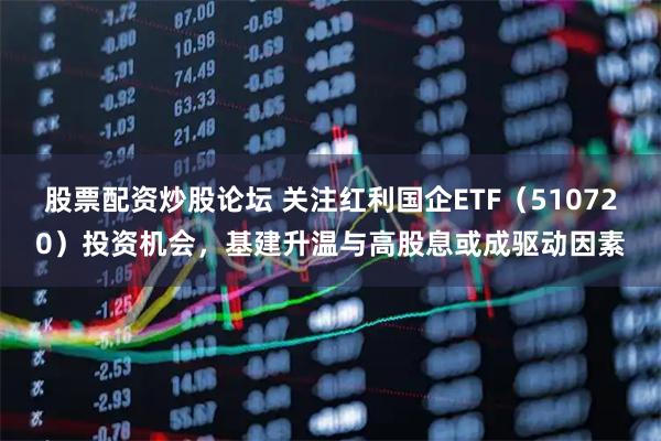 股票配资炒股论坛 关注红利国企ETF（510720）投资机会，基建升温与高股息或成驱动因素