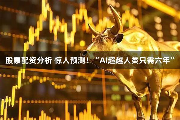 股票配资分析 惊人预测！“AI超越人类只需六年”