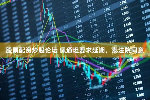 股票配资炒股论坛 佩通坦要求延期，泰法院同意