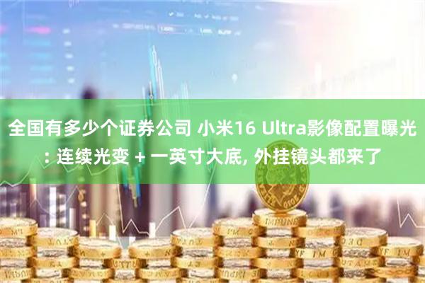 全国有多少个证券公司 小米16 Ultra影像配置曝光: 连续光变 + 一英寸大底, 外挂镜头都来了