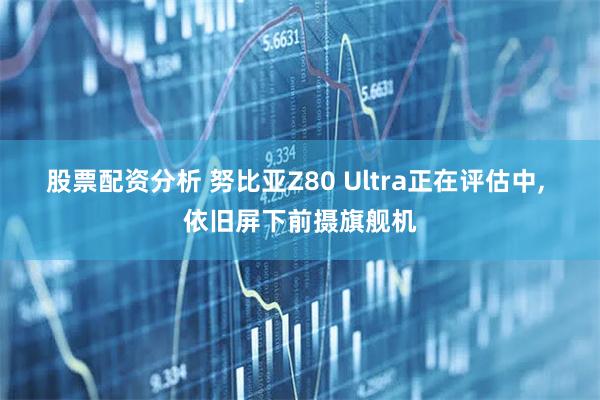 股票配资分析 努比亚Z80 Ultra正在评估中, 依旧屏下前摄旗舰机