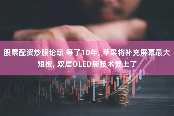股票配资炒股论坛 等了10年, 苹果将补充屏幕最大短板, 双层OLED新技术要上了