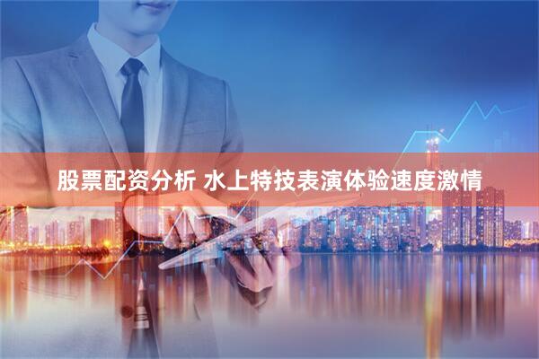股票配资分析 水上特技表演体验速度激情