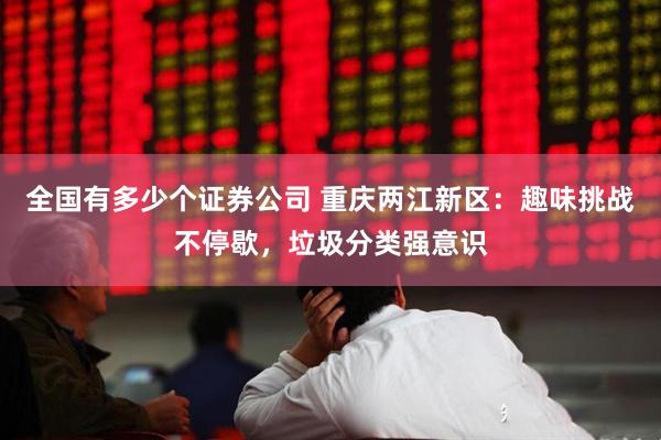 全国有多少个证券公司 重庆两江新区：趣味挑战不停歇，垃圾分类强意识