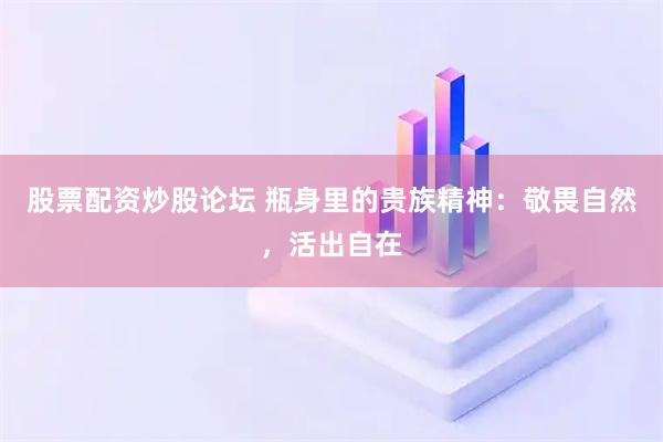 股票配资炒股论坛 瓶身里的贵族精神：敬畏自然，活出自在