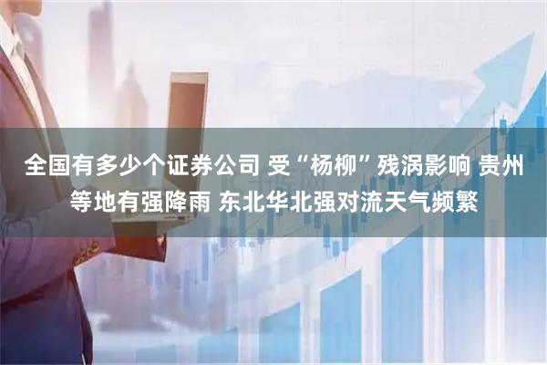 全国有多少个证券公司 受“杨柳”残涡影响 贵州等地有强降雨 东北华北强对流天气频繁