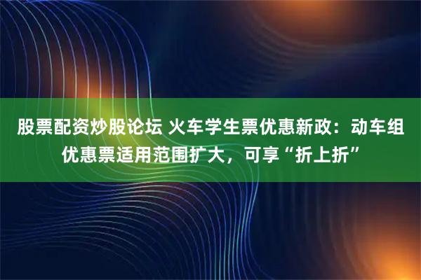 股票配资炒股论坛 火车学生票优惠新政：动车组优惠票适用范围扩大，可享“折上折”