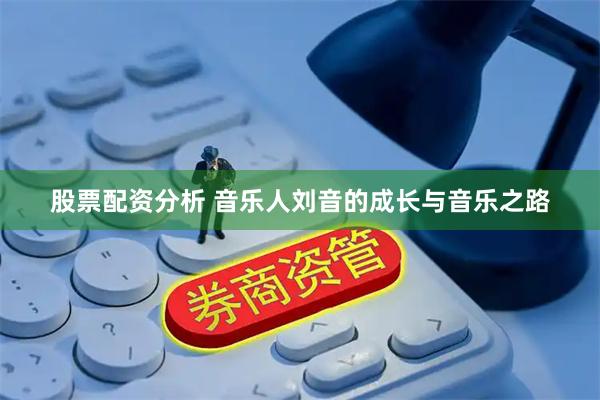 股票配资分析 音乐人刘音的成长与音乐之路