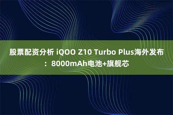 股票配资分析 iQOO Z10 Turbo Plus海外发布：8000mAh电池+旗舰芯