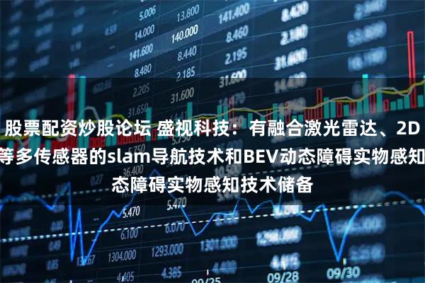 股票配资炒股论坛 盛视科技：有融合激光雷达、2D/3D视觉等多传感器的slam导航技术和BEV动态障碍实物感知技术储备