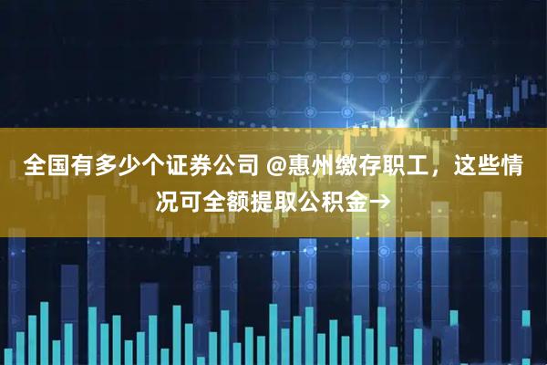 全国有多少个证券公司 @惠州缴存职工，这些情况可全额提取公积金→