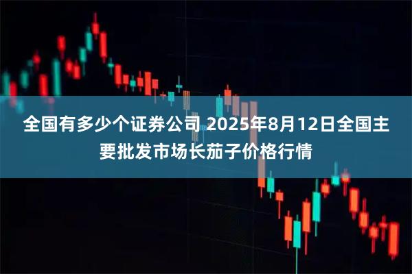 全国有多少个证券公司 2025年8月12日全国主要批发市场长茄子价格行情