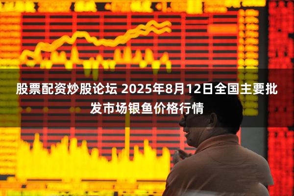 股票配资炒股论坛 2025年8月12日全国主要批发市场银鱼价格行情
