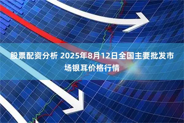 股票配资分析 2025年8月12日全国主要批发市场银耳价格行情