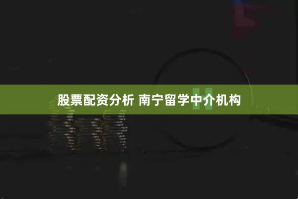 股票配资分析 南宁留学中介机构