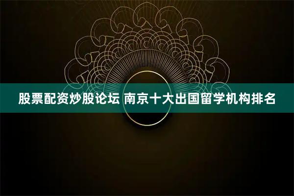 股票配资炒股论坛 南京十大出国留学机构排名