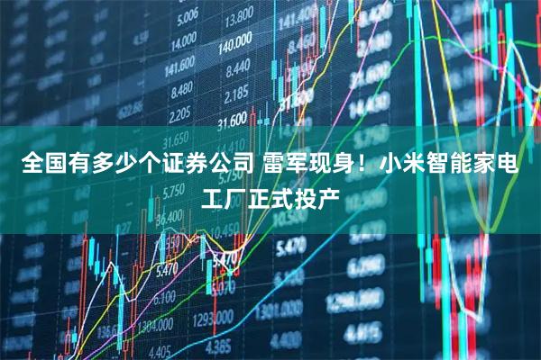 全国有多少个证券公司 雷军现身！小米智能家电工厂正式投产